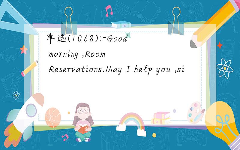 单选(1068):-Good morning ,Room Reservations.May I help you ,si