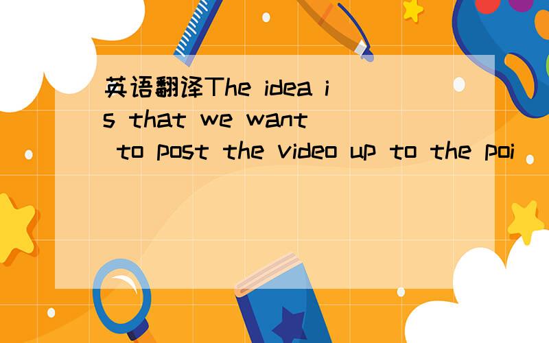 英语翻译The idea is that we want to post the video up to the poi