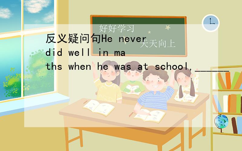 反义疑问句He never did well in maths when he was at school,______