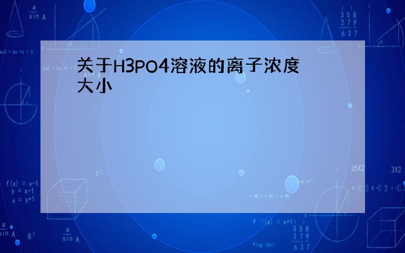 关于H3PO4溶液的离子浓度大小