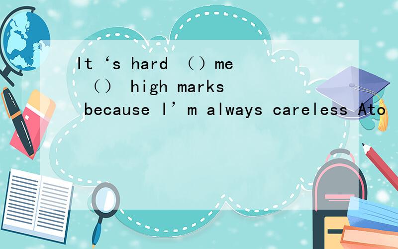 It‘s hard （）me （） high marks because I’m always careless Ato
