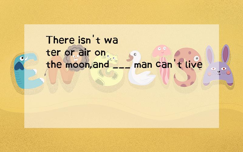There isn't water or air on the moon,and ___ man can't live