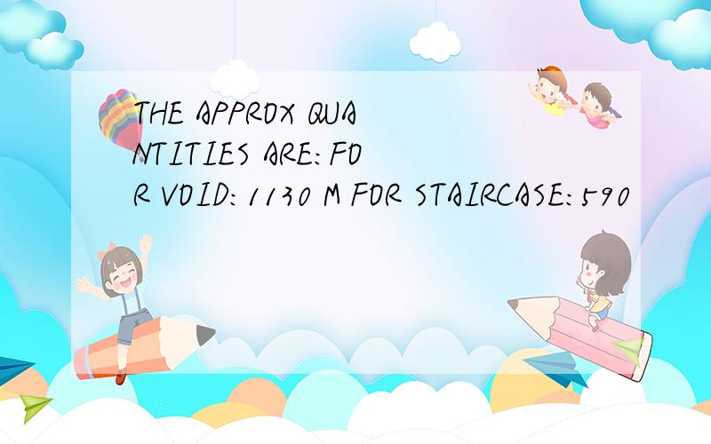 THE APPROX QUANTITIES ARE:FOR VOID:1130 M FOR STAIRCASE:590