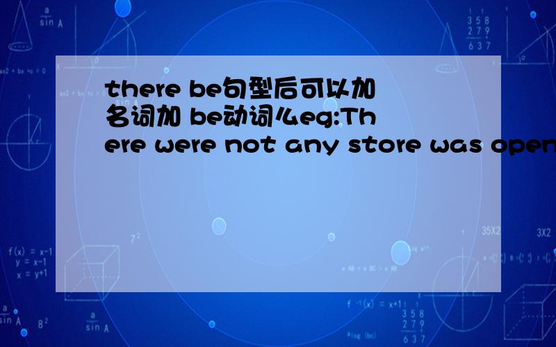 there be句型后可以加名词加 be动词么eg:There were not any store was open