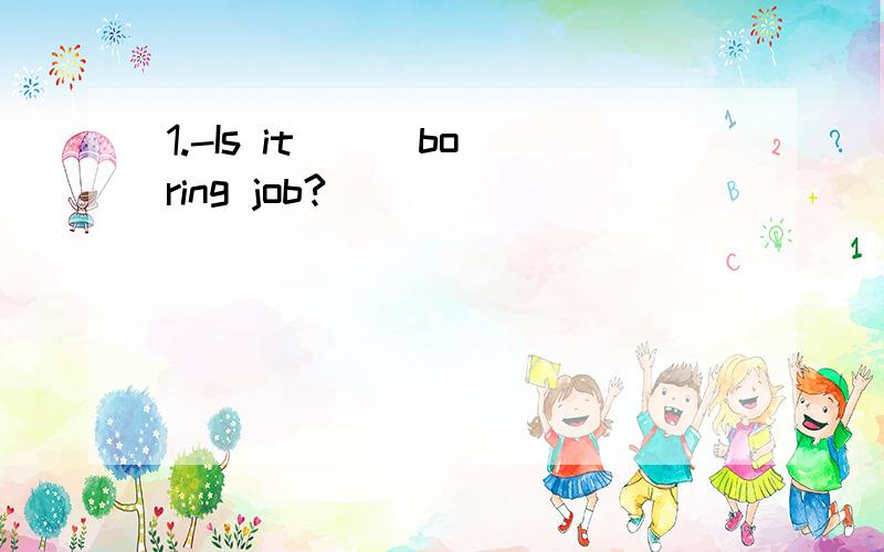 1.-Is it （ ）boring job?