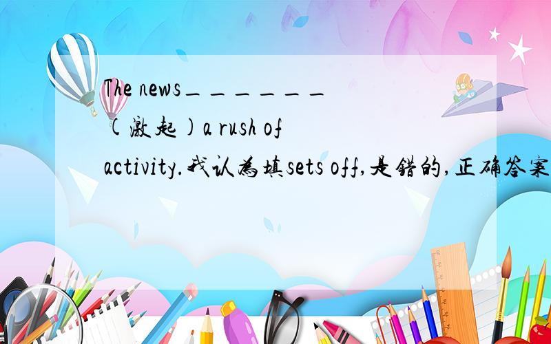 The news______(激起)a rush of activity.我认为填sets off,是错的,正确答案是s
