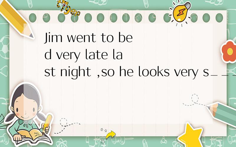 Jim went to bed very late last night ,so he looks very s____