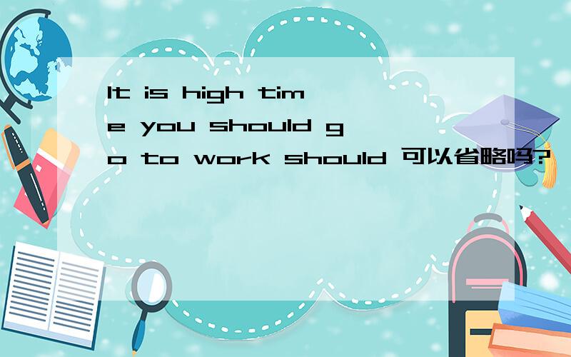 It is high time you should go to work should 可以省略吗?