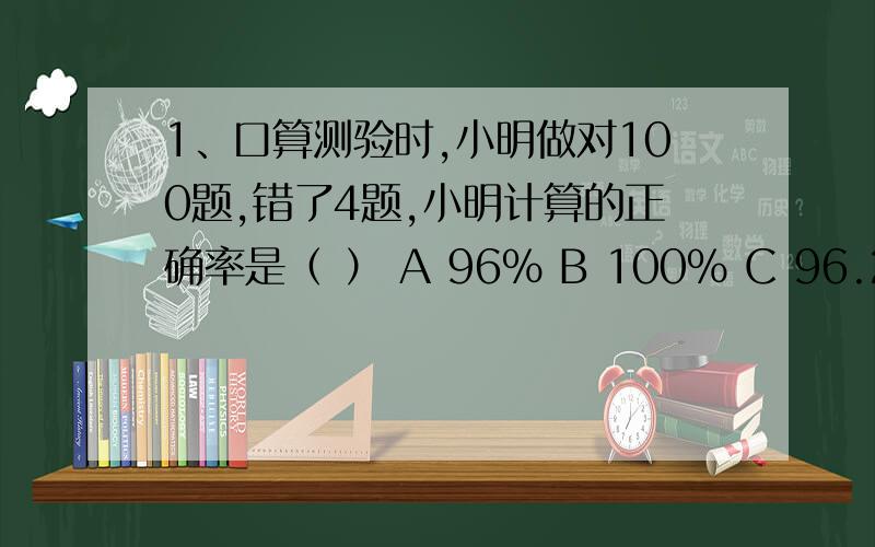 1、口算测验时,小明做对100题,错了4题,小明计算的正确率是（ ） A 96% B 100% C 96.2%