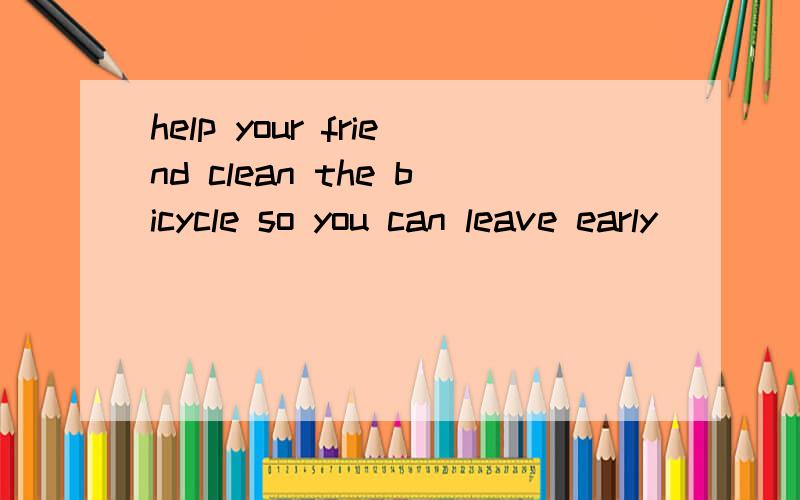 help your friend clean the bicycle so you can leave early