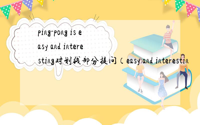 ping-pong is easy and interesting对划线部分提问（easy and interestin