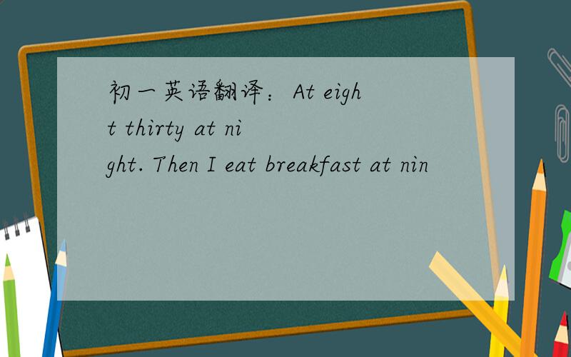 初一英语翻译：At eight thirty at night. Then I eat breakfast at nin