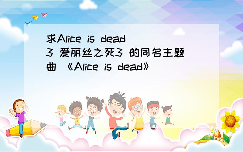 求Alice is dead3 爱丽丝之死3 的同名主题曲 《Alice is dead》