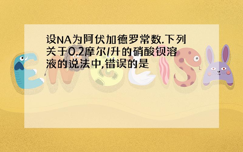 设NA为阿伏加德罗常数.下列关于0.2摩尔/升的硝酸钡溶液的说法中,错误的是