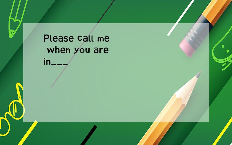 Please call me when you are in___