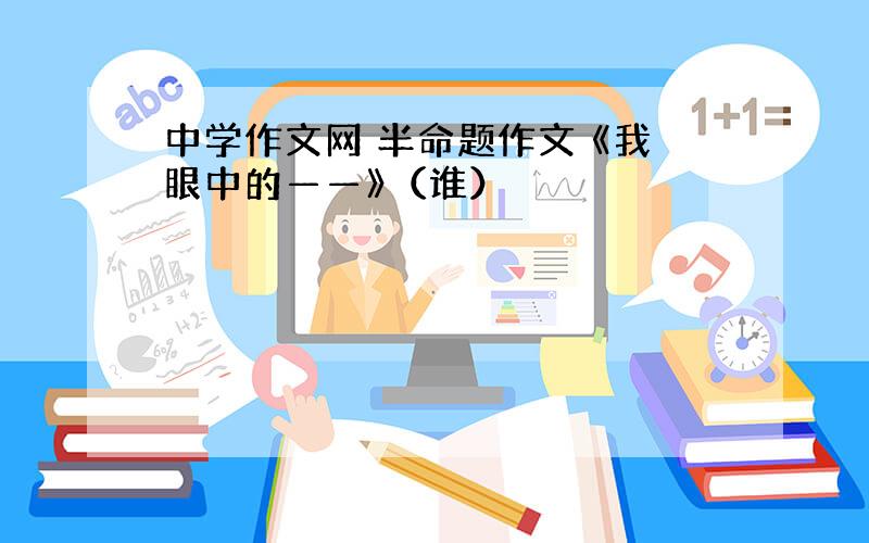 中学作文网 半命题作文 《我眼中的——》（谁）