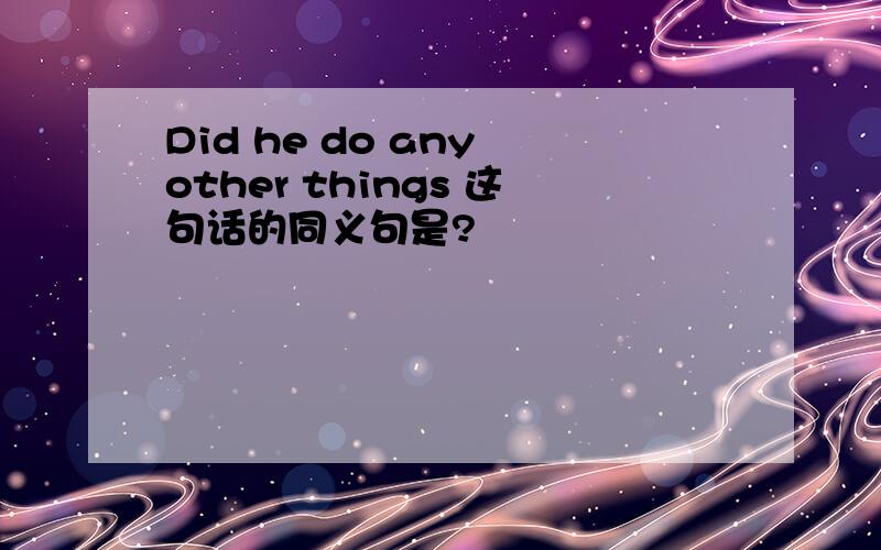 Did he do any other things 这句话的同义句是?