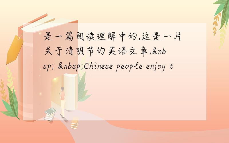 是一篇阅读理解中的,这是一片关于清明节的英语文章,   Chinese people enjoy t