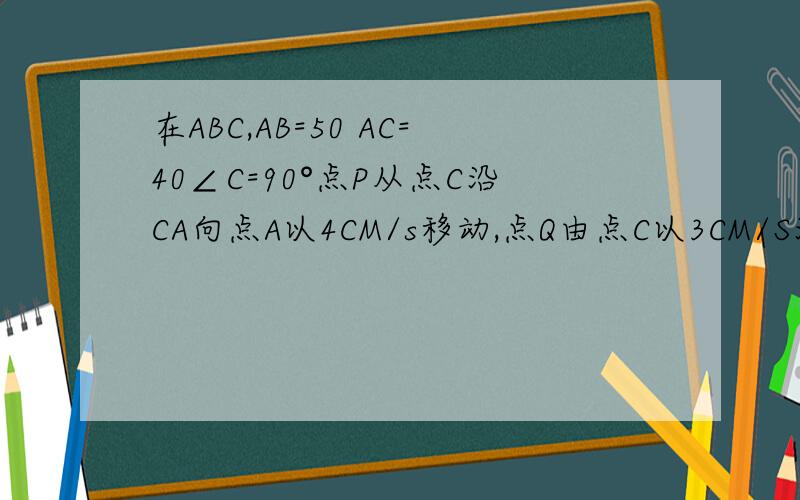 在ABC,AB=50 AC=40∠C=90°点P从点C沿CA向点A以4CM/s移动,点Q由点C以3CM/S沿CB移动.