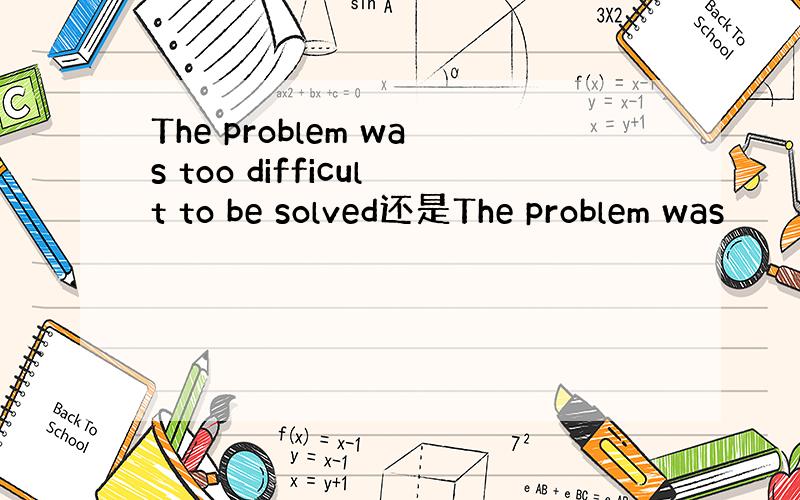 The problem was too difficult to be solved还是The problem was