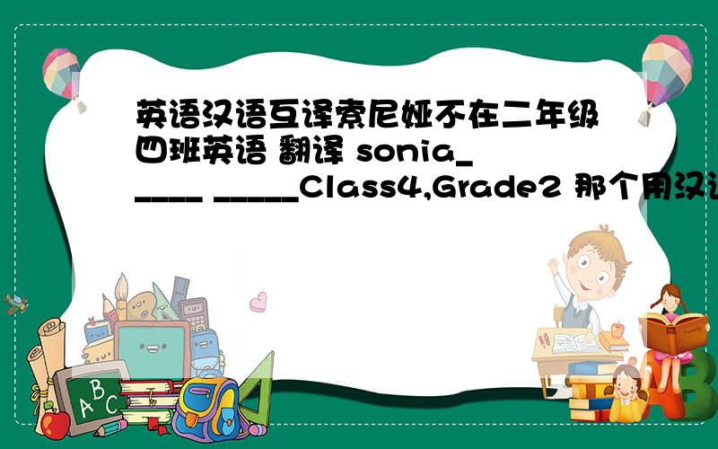 英语汉语互译索尼娅不在二年级四班英语 翻译 sonia_____ _____Class4,Grade2 那个用汉语怎么说