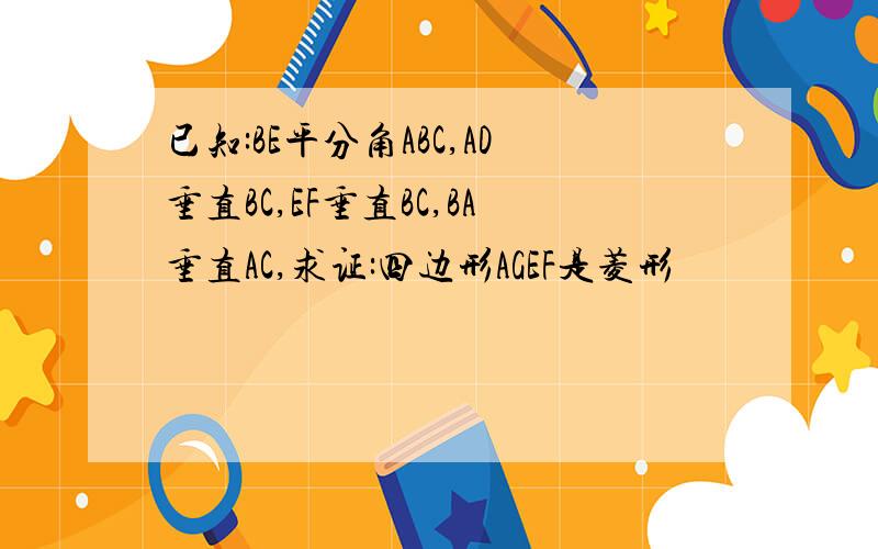 已知:BE平分角ABC,AD垂直BC,EF垂直BC,BA垂直AC,求证:四边形AGEF是菱形