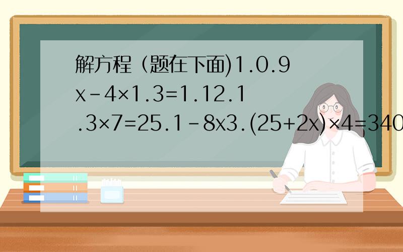 解方程（题在下面)1.0.9x-4×1.3=1.12.1.3×7=25.1-8x3.(25+2x)×4=340列式计算,