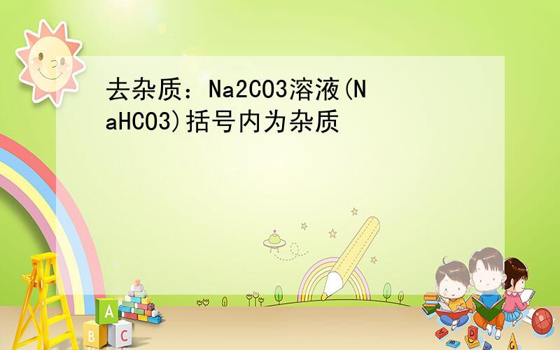 去杂质：Na2CO3溶液(NaHCO3)括号内为杂质