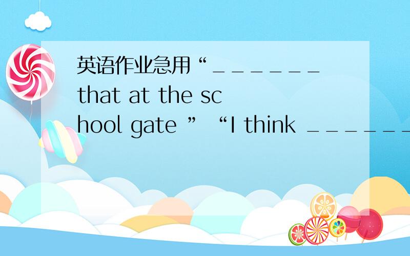 英语作业急用“______ that at the school gate ” “I think ______Mr wa
