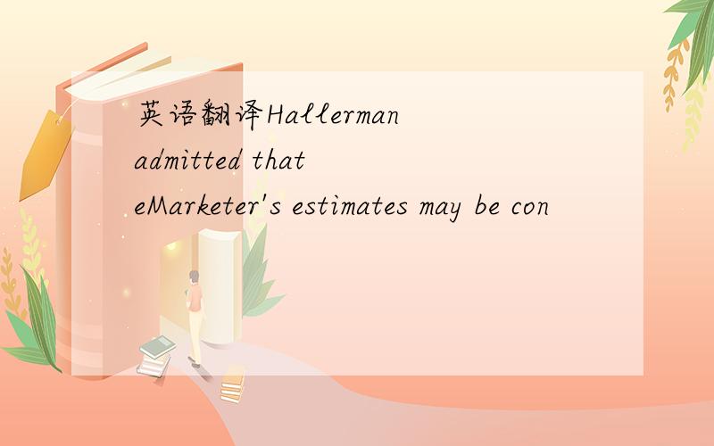 英语翻译Hallerman admitted that eMarketer's estimates may be con