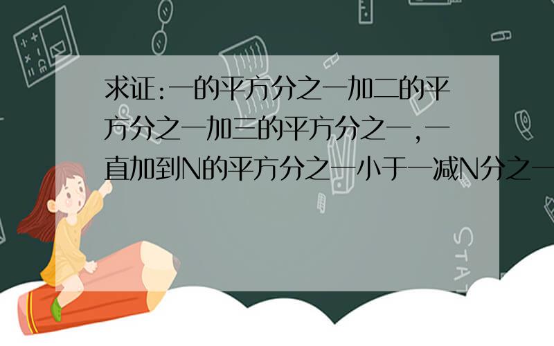 求证:一的平方分之一加二的平方分之一加三的平方分之一,一直加到N的平方分之一小于一减N分之一