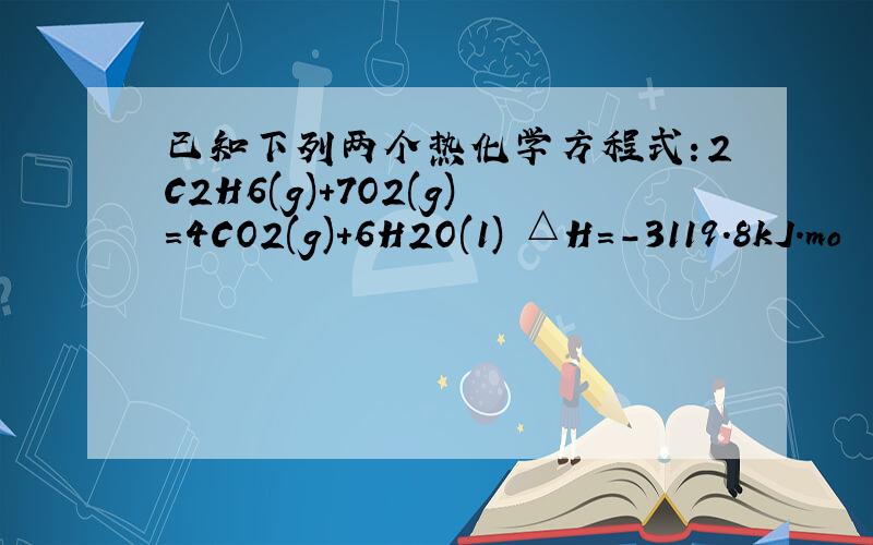 已知下列两个热化学方程式：2C2H6(g)+7O2(g)=4CO2(g)+6H2O(1) △H=-3119.8kJ.mo