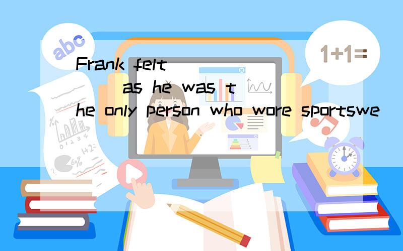 Frank felt _____ as he was the only person who wore sportswe