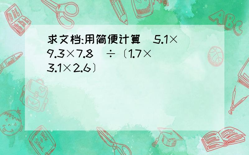求文档:用简便计算(5.1×9.3×7.8)÷〔1.7×3.1×2.6〕