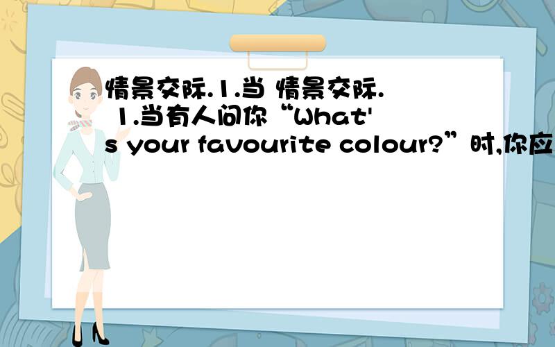 情景交际.1.当 情景交际. 1.当有人问你“What's your favourite colour?”时,你应回答：