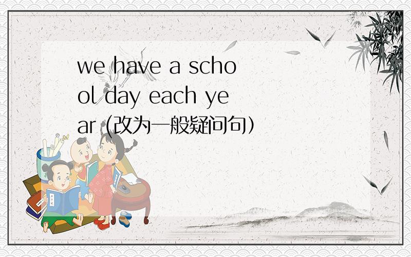 we have a school day each year (改为一般疑问句）