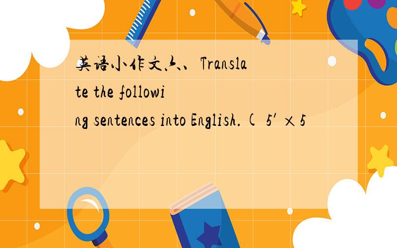 英语小作文六、Translate the following sentences into English.( 5′×5