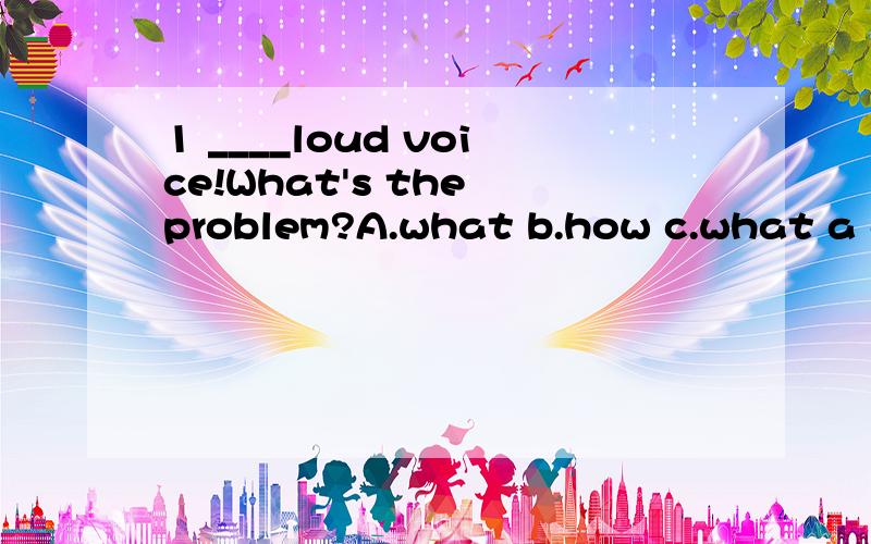 1 ____loud voice!What's the problem?A.what b.how c.what a d.