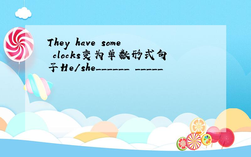 They have some clocks变为单数形式句子He/she______ _____