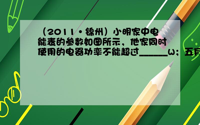 （2011•锦州）小明家中电能表的参数如图所示，他家同时使用的电器功率不能超过______W；五月初抄表的示数如图所示，
