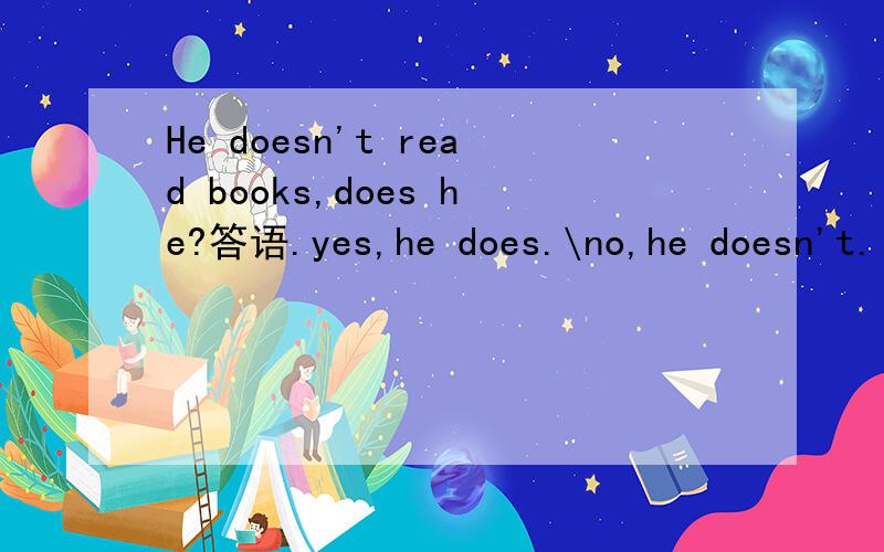 He doesn't read books,does he?答语.yes,he does.\no,he doesn't.