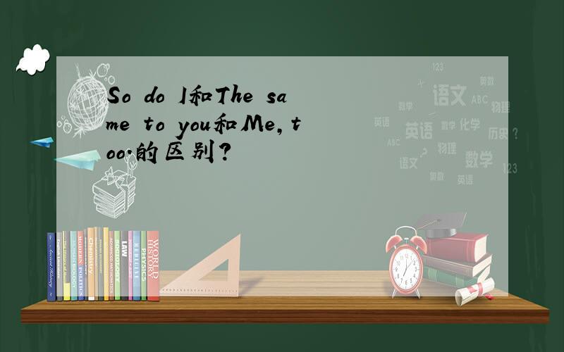 So do I和The same to you和Me,too.的区别?