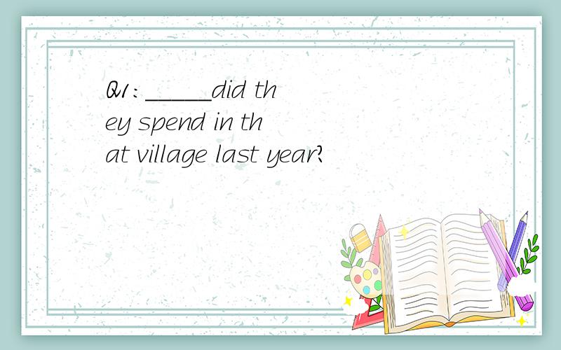 Q1：_____did they spend in that village last year?