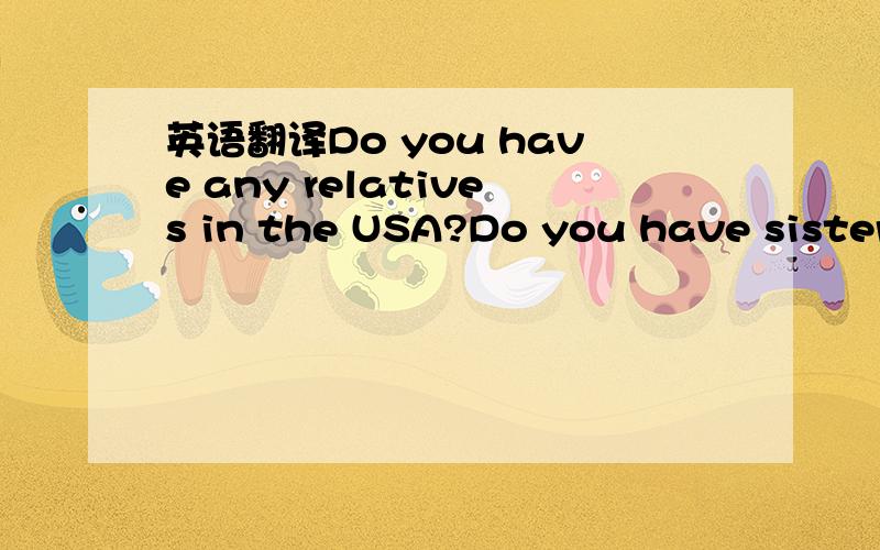 英语翻译Do you have any relatives in the USA?Do you have sisters