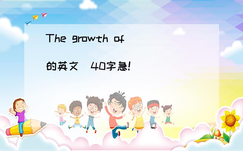 The growth of _____________（的英文）40字急!
