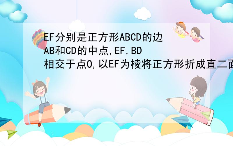 EF分别是正方形ABCD的边AB和CD的中点,EF,BD相交于点O,以EF为棱将正方形折成直二面角