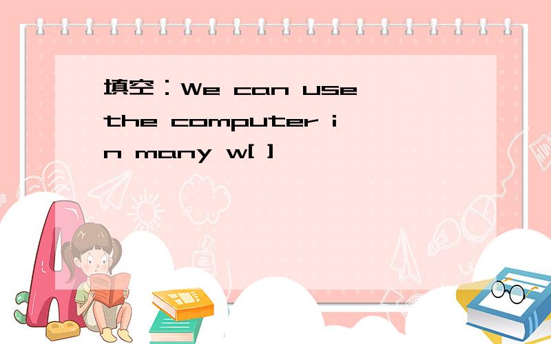 填空：We can use the computer in many w[ ]