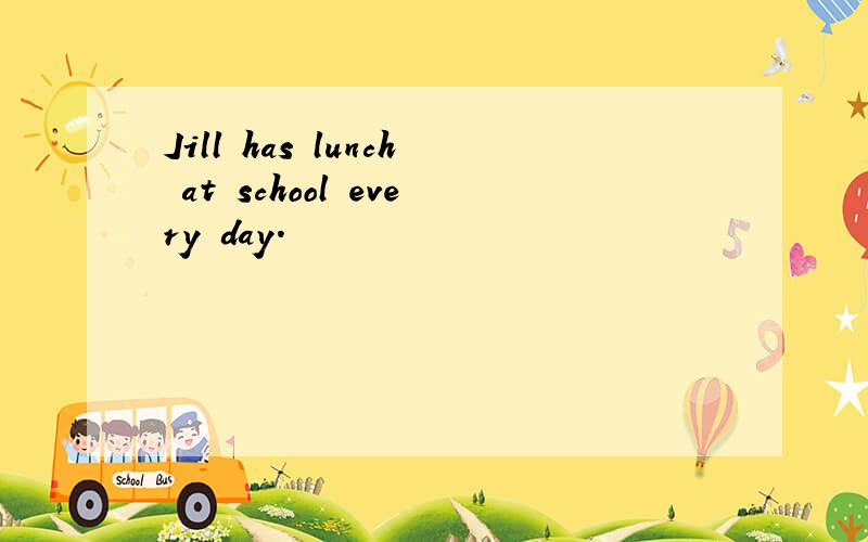 Jill has lunch at school every day.
