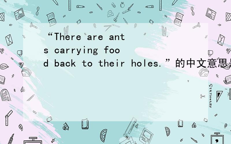 “There are ants carrying food back to their holes.”的中文意思是什么?