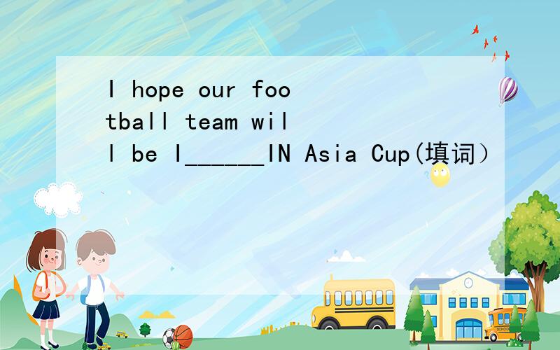 I hope our football team will be I______IN Asia Cup(填词）